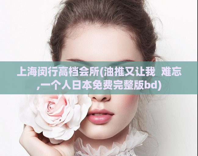 上海闵行高档会所(油推又让我  难忘,一个人日本免费完整版bd)