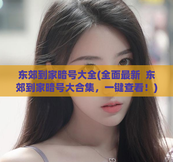 东郊到家暗号大全(全面最新  东郊到家暗号大合集，一键查看！)