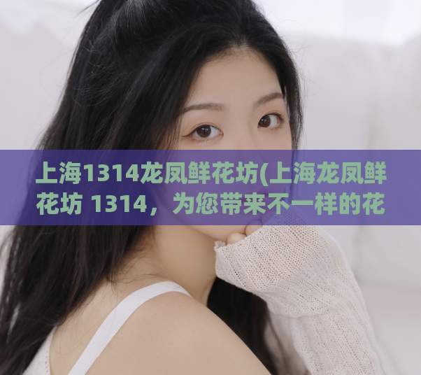 上海1314龙凤鲜花坊(上海龙凤鲜花坊 1314，为您带来不一样的花艺体验！)