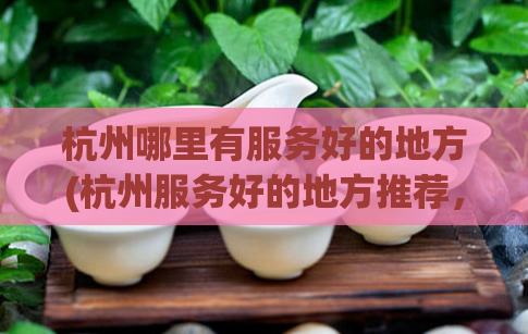 杭州哪里有服务好的地方(杭州服务好的地方推荐，让你享受专业的服务体验)