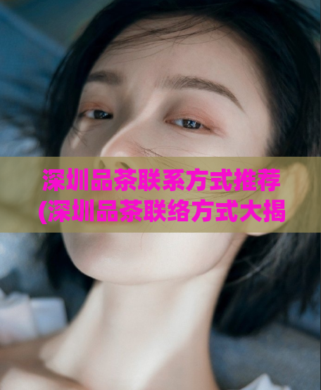 深圳品茶联系方式推荐(深圳品茶联络方式大揭秘)