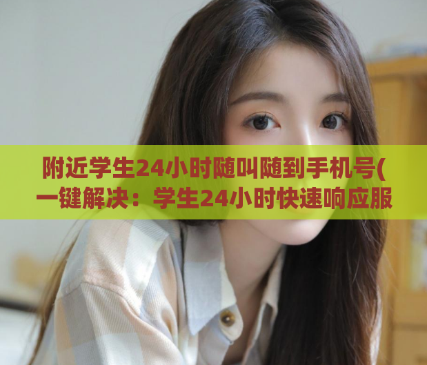 附近学生24小时随叫随到手机号(一键解决:学生24小时快速响应服务,随叫随到手机号限时推荐)