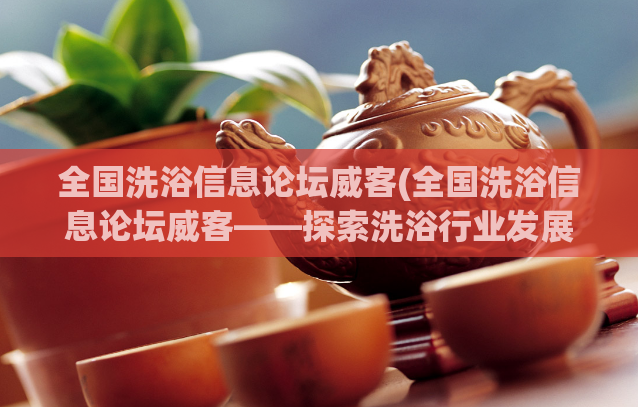 全国洗浴信息论坛威客(全国洗浴信息论坛威客——探索洗浴行业发展趋势)