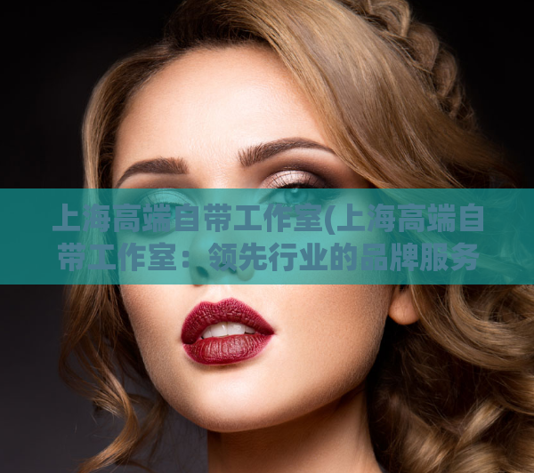 上海高端自带工作室(上海高端自带工作室：领先行业的品牌服务)