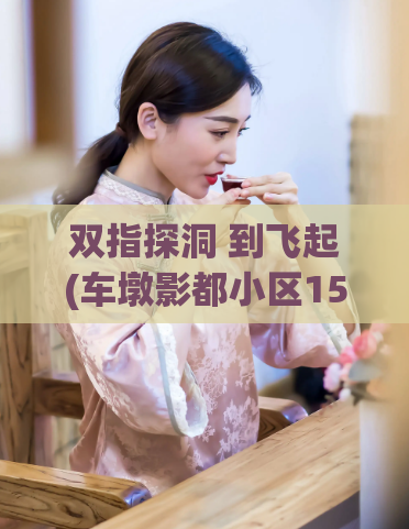 双指探洞 到飞起(车墩影都小区150一次,一百块钱附近的人)