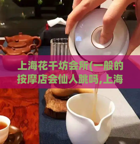 上海花千坊会所(一般的按摩店会仙人跳吗,上海油压天花板)