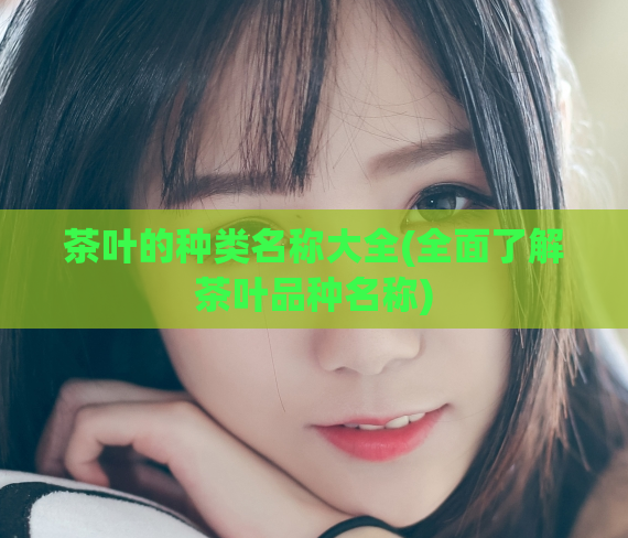茶叶的种类名称大全(全面了解茶叶品种名称)