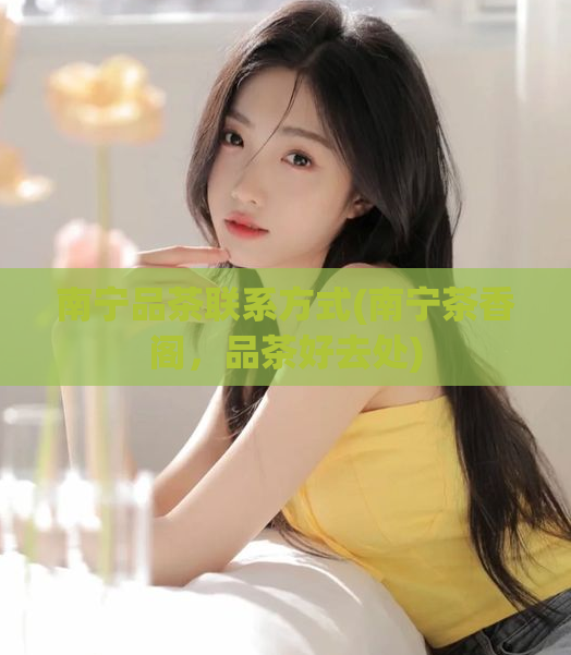 南宁品茶联系方式(南宁茶香阁，品茶好去处)