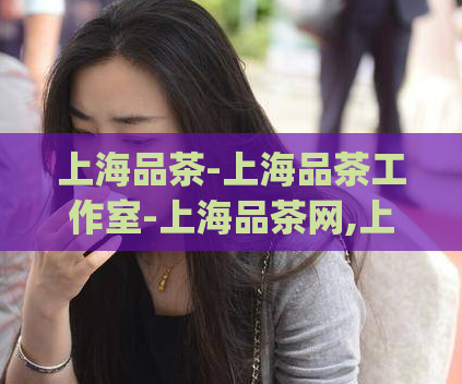 上海品茶-上海品茶工作室-上海品茶网,上海各区新茶工作室)