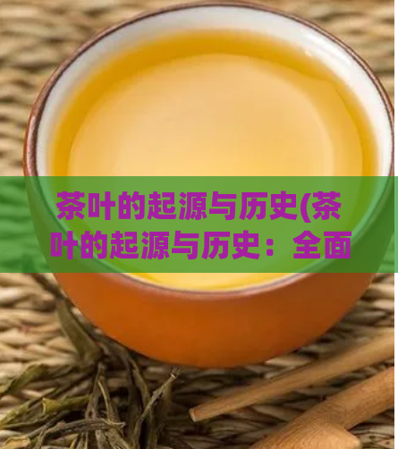 茶叶的起源与历史(茶叶的起源与历史：全面揭秘茶文化漫长历史)