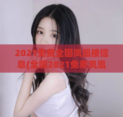 2021免费全国凤凰楼信息(全国2021免费凤凰楼攻略：让你轻松游览！)(2021全国免费凤凰楼攻略：轻松游览!)