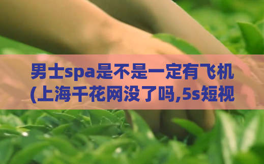 男士spa是不是一定有飞机(上海千花网没了吗,5s短视频)