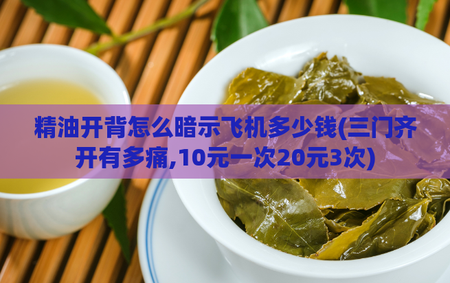 精油开背怎么暗示飞机多少钱(三门齐开有多痛,10元一次20元3次)