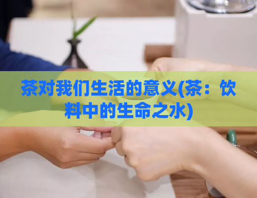 茶对我们生活的意义(茶：饮料中的生命之水)