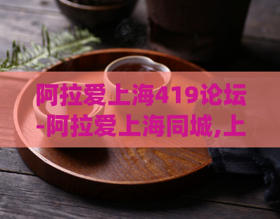 阿拉爱上海419论坛-阿拉爱上海同城,上海后花园论坛)