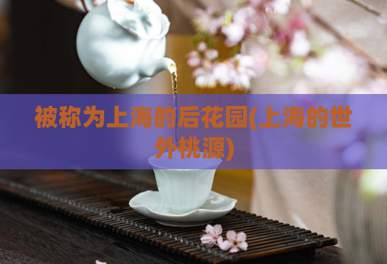 被称为上海的后花园(上海的世外桃源)