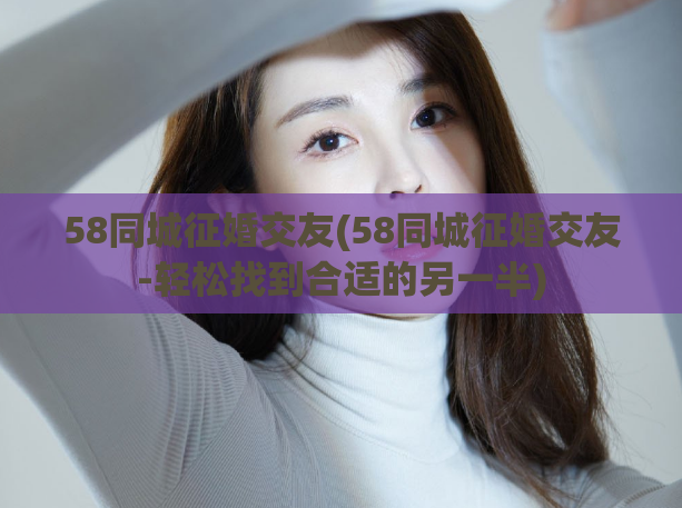 58同城征婚交友(58同城征婚交友-轻松找到合适的另一半)