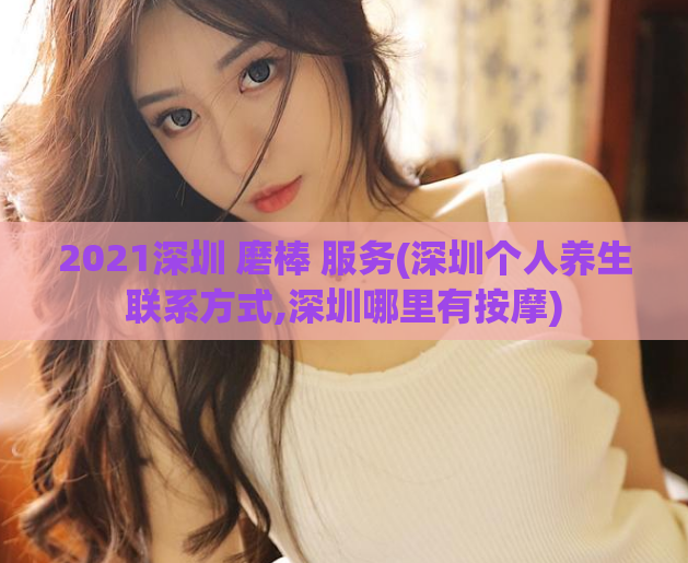 2021深圳 磨棒 服务(深圳个人养生联系方式,深圳哪里有按摩)