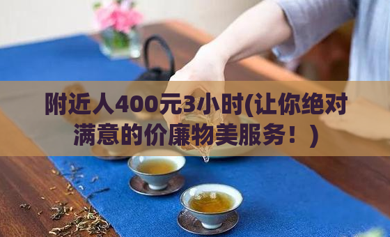 附近人400元3小时(让你绝对满意的价廉物美服务！)