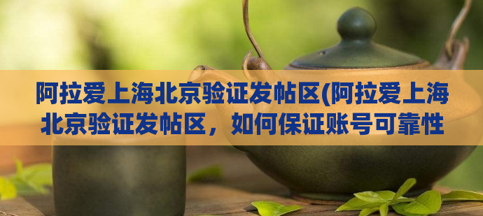 阿拉爱上海北京验证发帖区(阿拉爱上海北京验证发帖区，如何保证账号可靠性？)