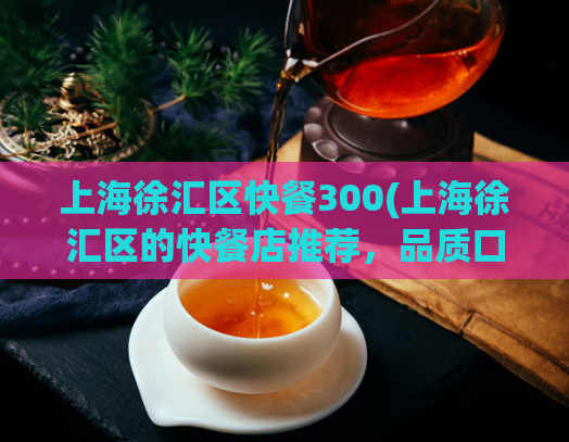 上海徐汇区快餐300(上海徐汇区的快餐店推荐，品质口感超赞！)