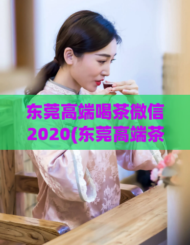 东莞高端喝茶微信2020(东莞高端茶文化微信平台2020)