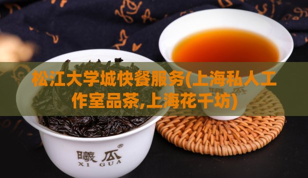 松江大学城快餐服务(上海私人工作室品茶,上海花千坊)