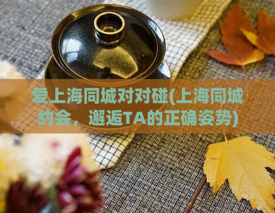 爱上海同城对对碰(上海同城约会，邂逅TA的正确姿势)