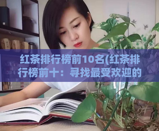 红茶排行榜前10名(红茶排行榜前十:寻找最受欢迎的口感!)