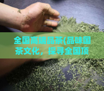 全国高端品茶(品味国茶文化，探寻全国顶级茶品)