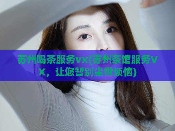 苏州喝茶服务vx(苏州茶馆服务VX，让您暂别尘世烦恼)