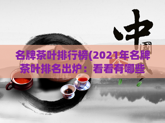 名牌茶叶排行榜(2021年名牌茶叶排名出炉：看看有哪些品牌上榜！)