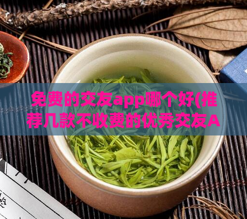 免费的交友app哪个好(推荐几款不收费的优秀交友App)