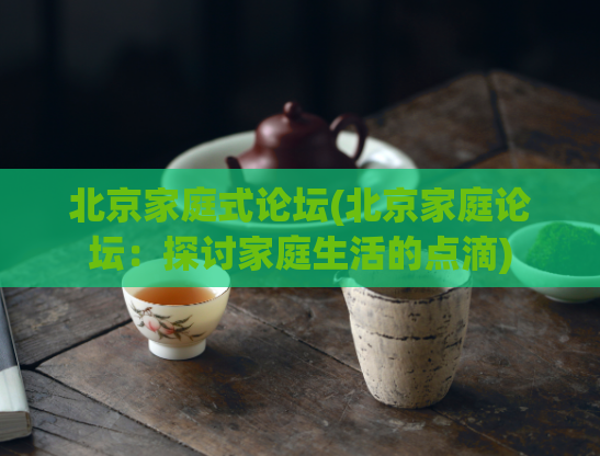 北京家庭式论坛(北京家庭论坛：探讨家庭生活的点滴)
