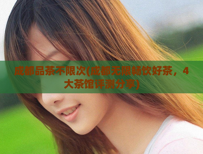 成都品茶不限次(成都无限畅饮好茶，4大茶馆评测分享)
