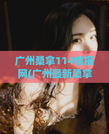 广州桑拿114情报网(广州最新桑拿情报：114网提供全城桑拿信息)