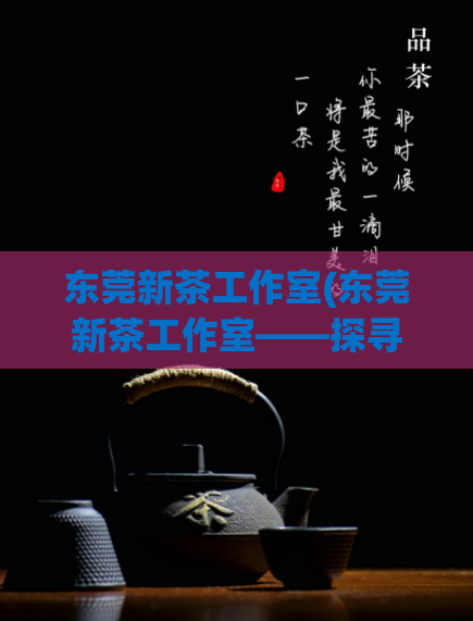 东莞新茶工作室(东莞新茶工作室——探寻中国茶文化的新宝地)