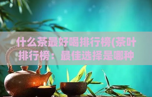 什么茶最好喝排行榜(茶叶排行榜:最佳选择是哪种茶叶?)
