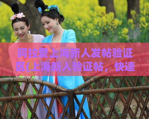 阿拉爱上海新人发帖验证区(上海新人验证帖,快速验证您的身份)