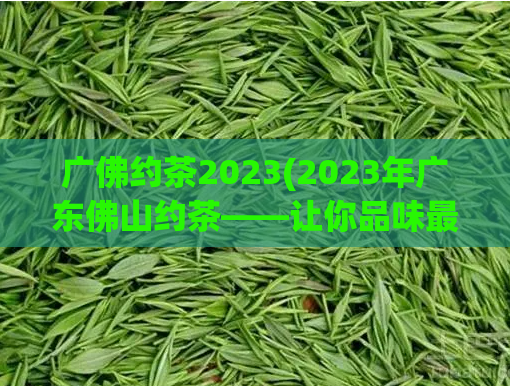 广佛约茶2023(2023年广东佛山约茶——让你品味最正宗的茶文化)