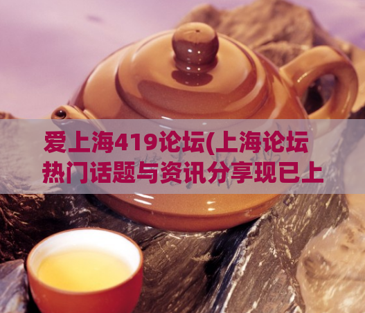 爱上海419论坛(上海论坛 热门话题与资讯分享现已上线!)
