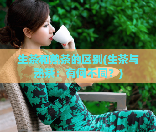 生茶和熟茶的区别(生茶与熟茶：有何不同？)