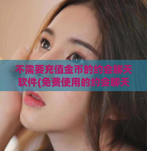 不需要充值金币的约会聊天软件(免费使用的约会聊天软件,无需充值)