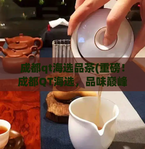 成都qt海选品茶(重磅！成都QT海选，品味巅峰茶香！)