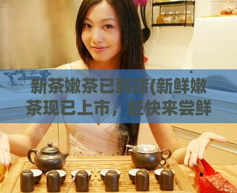 新茶嫩茶已到店(新鲜嫩茶现已上市,赶快来尝鲜!)