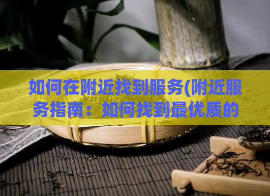 如何在附近找到服务(附近服务指南:如何找到最优质的本地服务?)