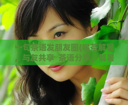 一句茶语发朋友圈(喝茶解暑,与友共享 茶语分享,解暑消暑)