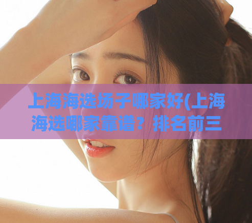 上海海选场子哪家好(上海海选哪家靠谱?排名前三场地推荐)