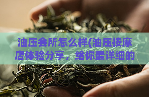 油压会所怎么样(油压按摩店体验分享，给你最详细的导购指南)