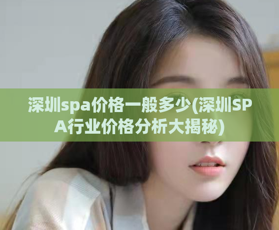 深圳spa价格一般多少(深圳SPA行业价格分析大揭秘)